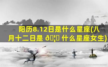 阳历8.12日是什么星座(八月十二日是 🦍 什么星座女生)